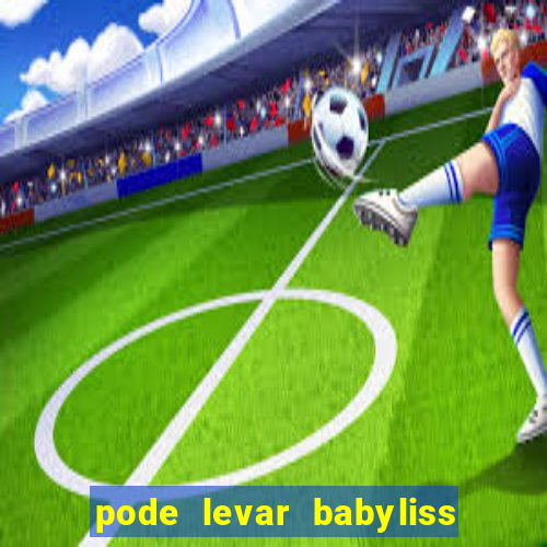 pode levar babyliss no cruzeiro